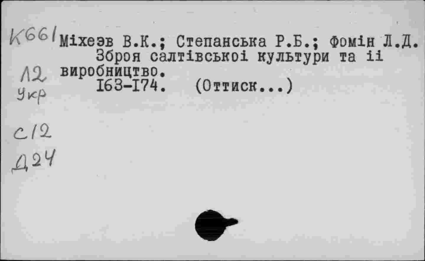 ﻿і•" ■ (Міхезв В.К.; Степанська Р.Б.; Фомін Л.Д.
Зброя салтівськоі культури та іі до виробництво.
І63-І74. (Оттиск...)
■J І